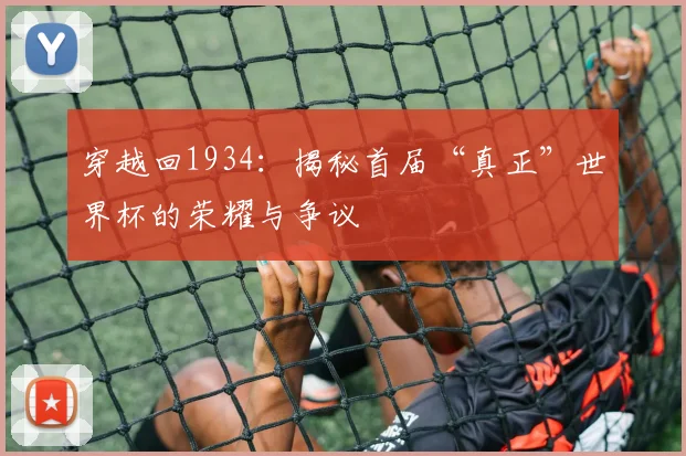 穿越回1934：揭秘首届“真正”世界杯的荣耀与争议
