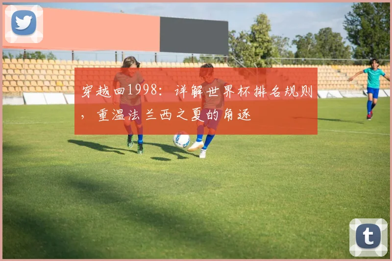 穿越回1998：详解世界杯排名规则，重温法兰西之夏的角逐