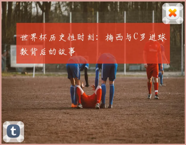 世界杯历史性时刻:梅西与C罗进球数背后的故事