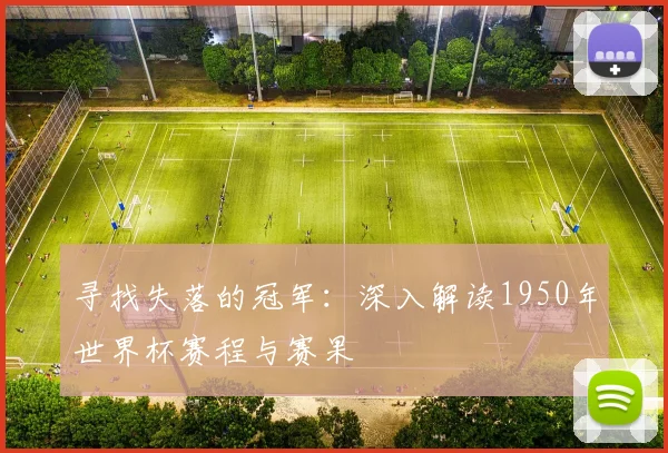 寻找失落的冠军：深入解读1950年世界杯赛程与赛果