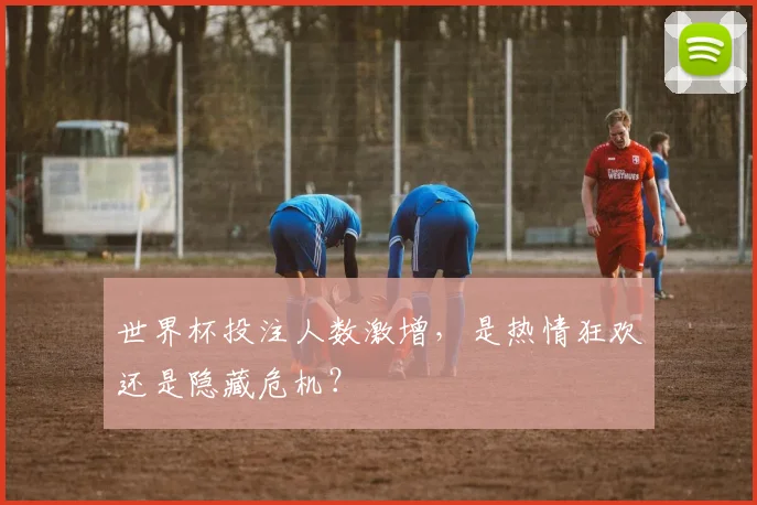 世界杯投注人数激增，是热情狂欢还是隐藏危机？