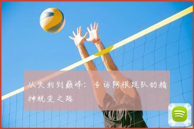 从失利到巅峰:专访阿根廷队的精神蜕变之路