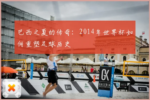 巴西之夏的传奇：2014年世界杯如何重塑足球历史