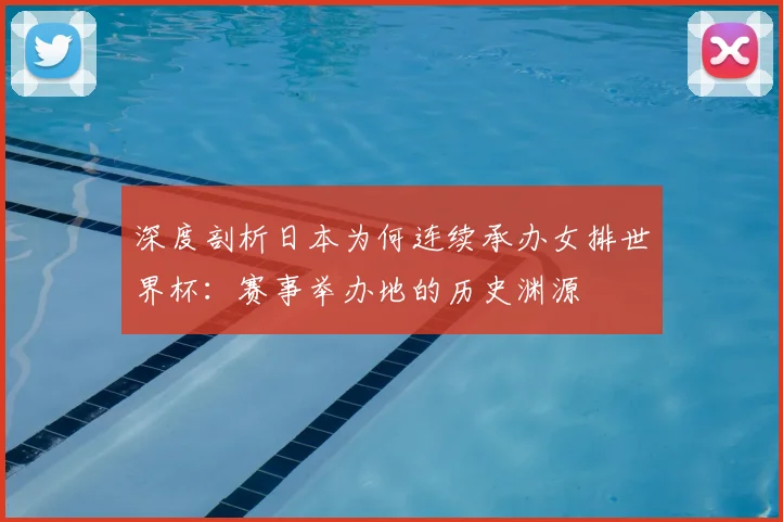 深度剖析日本为何连续承办女排世界杯：赛事举办地的历史渊源