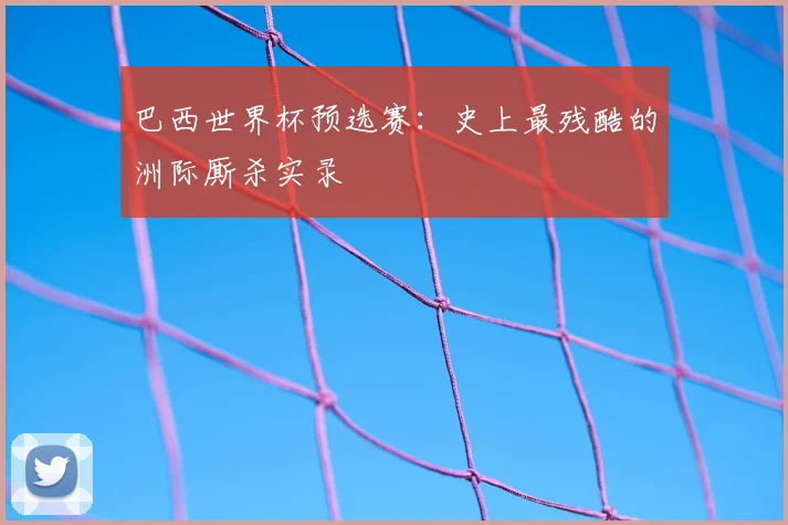 巴西世界杯预选赛：史上最残酷的洲际厮杀实录