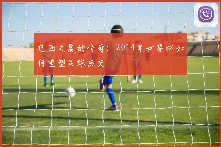 巴西之夏的传奇：2014年世界杯如何重塑足球历史