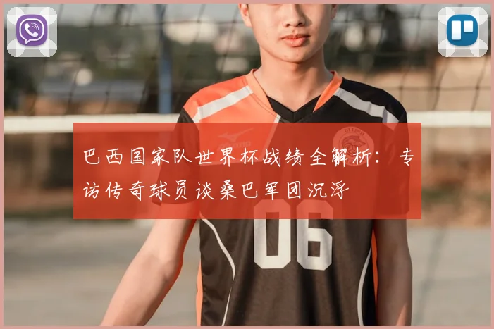 巴西国家队世界杯战绩全解析：专访传奇球员谈桑巴军团沉浮