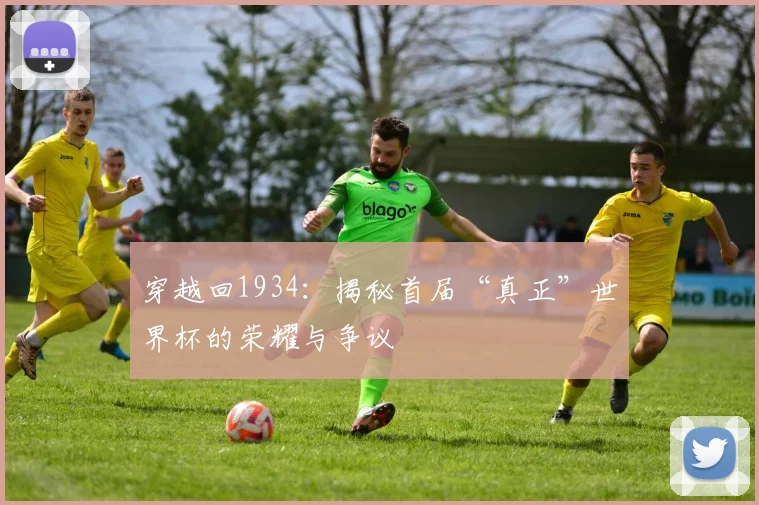 穿越回1934：揭秘首届“真正”世界杯的荣耀与争议