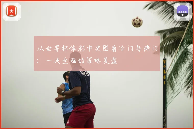 从世界杯体彩中奖图看冷门与热门：一次全面的策略复盘