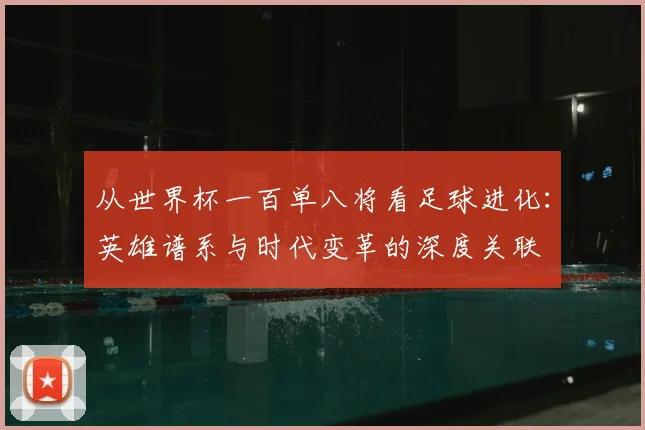 从世界杯一百单八将看足球进化：英雄谱系与时代变革的深度关联
