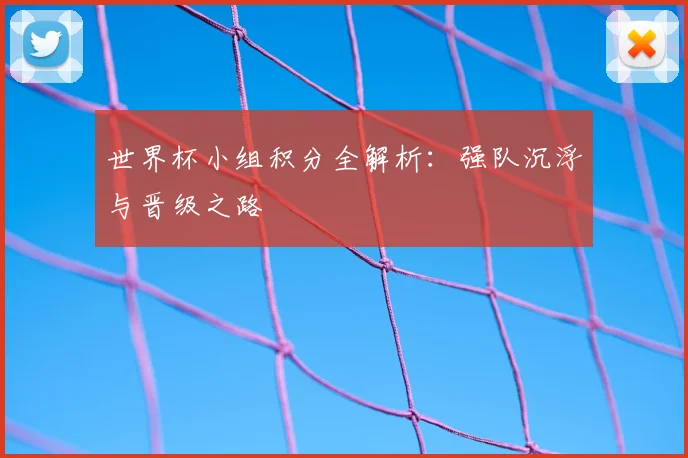 世界杯小组积分全解析：强队沉浮与晋级之路