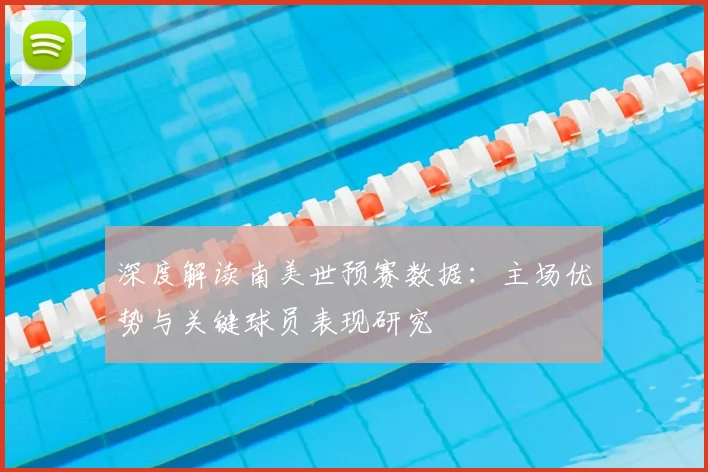 深度解读南美世预赛数据:主场优势与关键球员表现研究