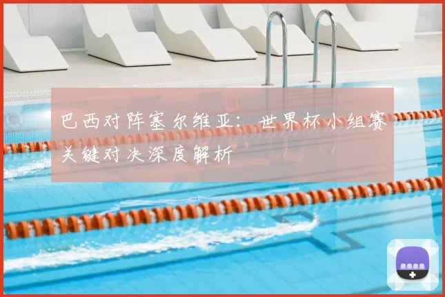 巴西对阵塞尔维亚：世界杯小组赛关键对决深度解析