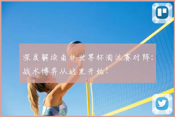 深度解读南非世界杯淘汰赛对阵:战术博弈从这里开始!