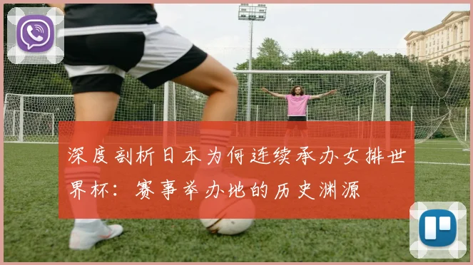 深度剖析日本为何连续承办女排世界杯：赛事举办地的历史渊源