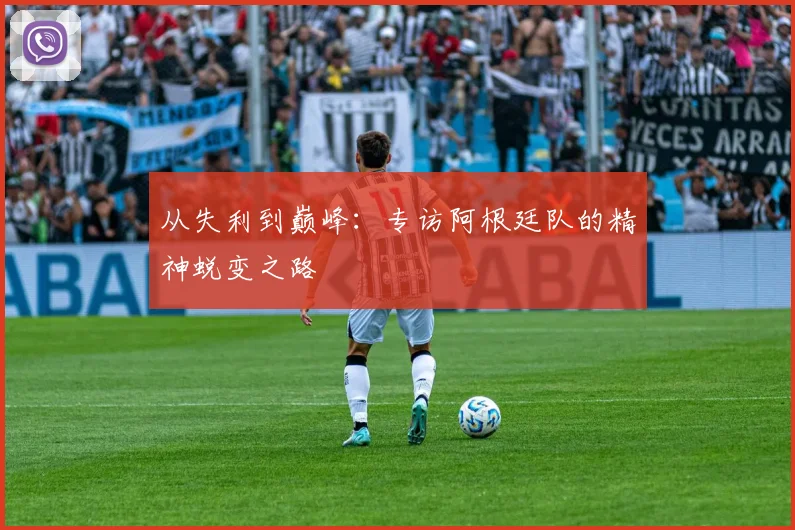从失利到巅峰:专访阿根廷队的精神蜕变之路