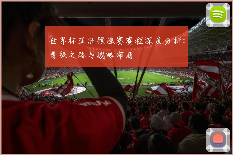 世界杯亚洲预选赛赛程深度分析：晋级之路与战略布局