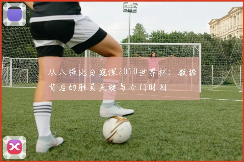 从八强比分窥探2010世界杯：数据背后的胜负关键与冷门时刻