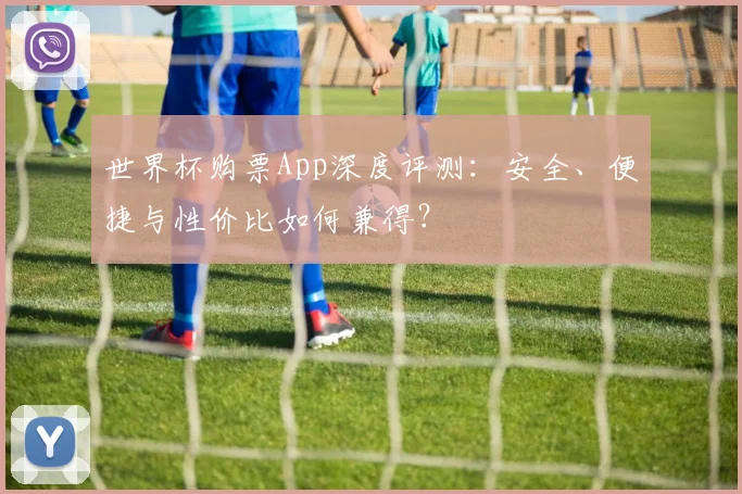 世界杯购票App深度评测：安全、便捷与性价比如何兼得？