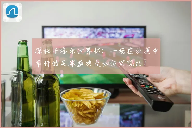 探秘卡塔尔世界杯：一场在沙漠中举行的足球盛典是如何实现的？